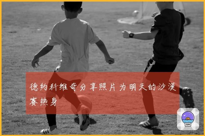 德约科维奇分享照片为明天的沙漠赛热身