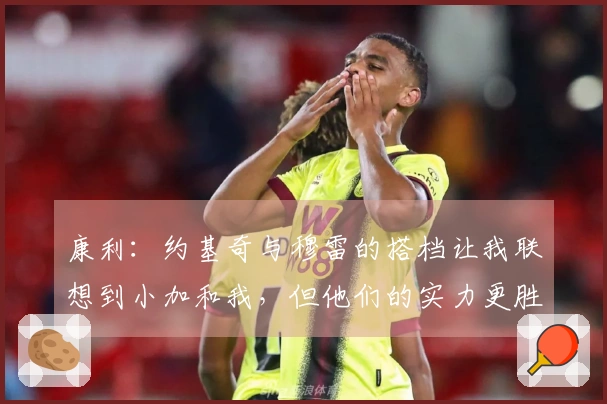 康利：约基奇与穆雷的搭档让我联想到小加和我，但他们的实力更胜一筹