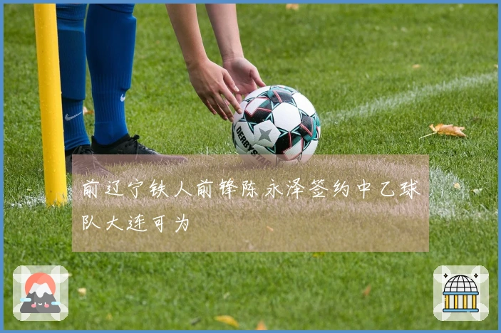 前辽宁铁人前锋陈永泽签约中乙球队大连可为