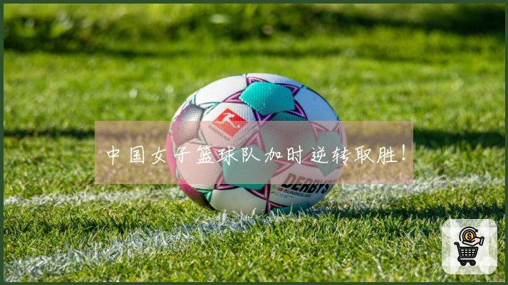 中国女子篮球队加时逆转取胜！