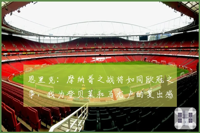 恩里克：摩纳哥之战将如同欧冠之争，我为登贝莱和马尤卢的复出感到欣喜