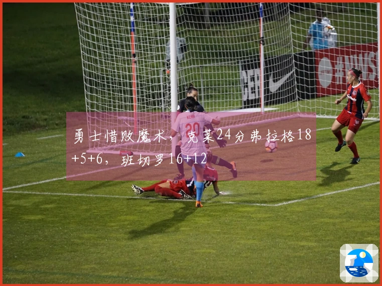 勇士惜败魔术，克莱24分弗拉格18+5+6，班切罗16+12