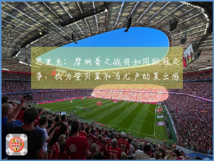 恩里克：摩纳哥之战将如同欧冠之争，我为登贝莱和马尤卢的复出感到欣喜