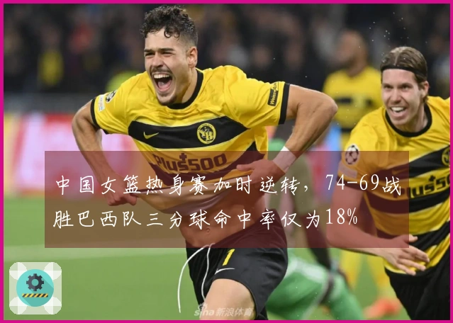 中国女篮热身赛加时逆转，74-69战胜巴西队三分球命中率仅为18%