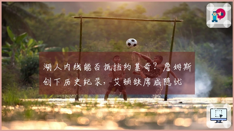 湖人内线能否抵挡约基奇？詹姆斯创下历史纪录，艾顿缺席成隐忧