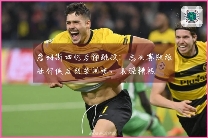 詹姆斯回忆后仰跳投：总决赛败给独行侠后刻苦训练，表现糟糕