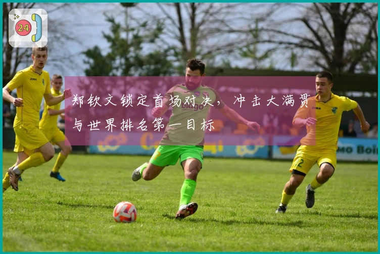 郑钦文锁定首场对决，冲击大满贯与世界排名第一目标