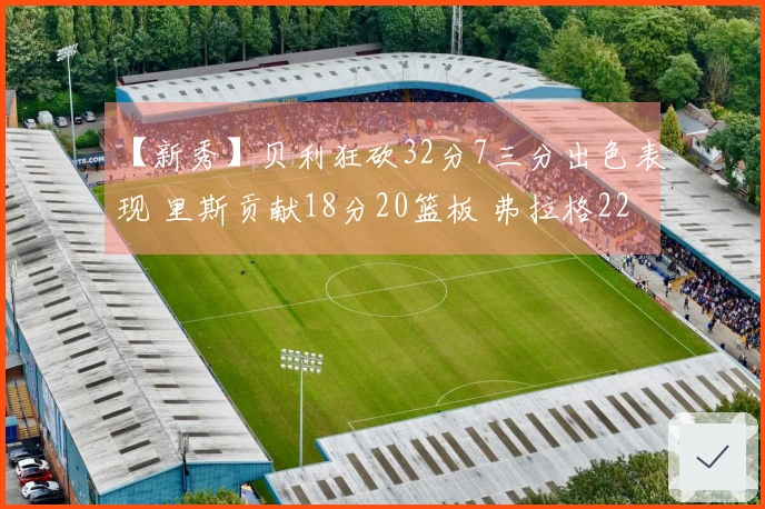 【新秀】贝利狂砍32分7三分出色表现 里斯贡献18分20篮板 弗拉格22投18分6助4帽