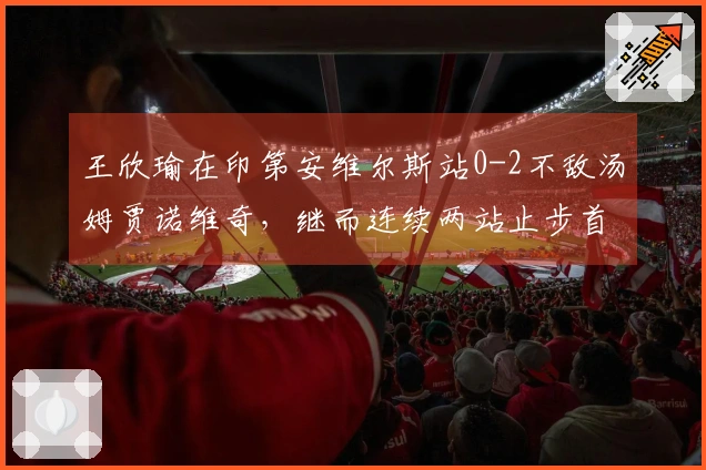 王欣瑜在印第安维尔斯站0-2不敌汤姆贾诺维奇，继而连续两站止步首轮