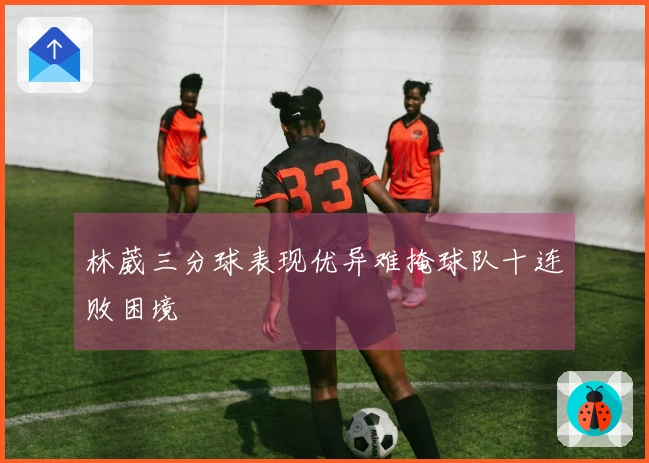 林葳三分球表现优异难掩球队十连败困境