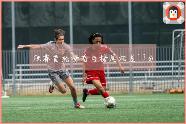 联赛首轮榜首与榜尾相差13分
