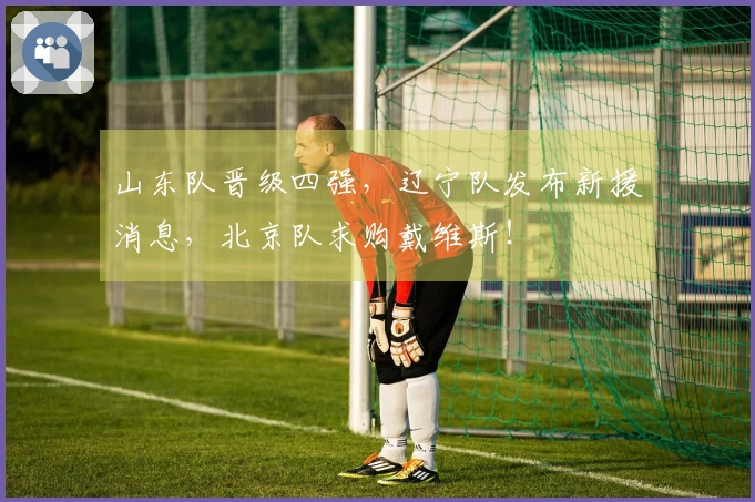 山东队晋级四强，辽宁队发布新援消息，北京队求购戴维斯！