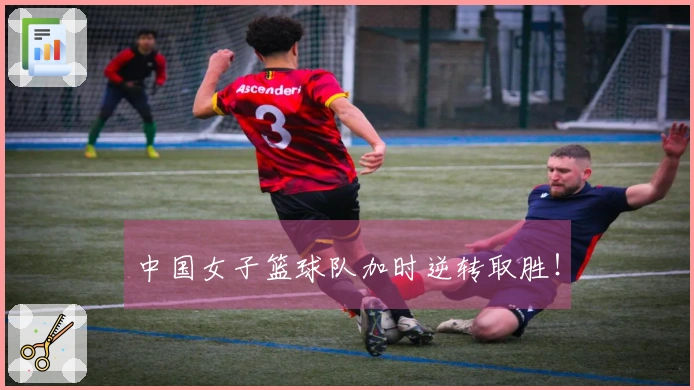 中国女子篮球队加时逆转取胜！