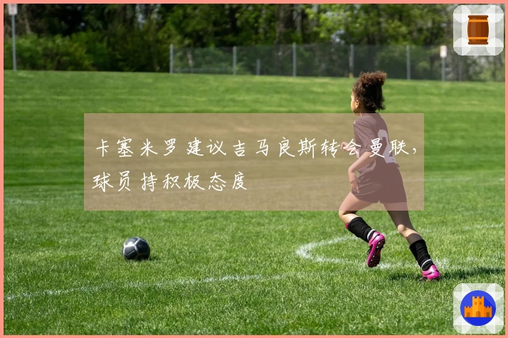 卡塞米罗建议吉马良斯转会曼联，球员持积极态度