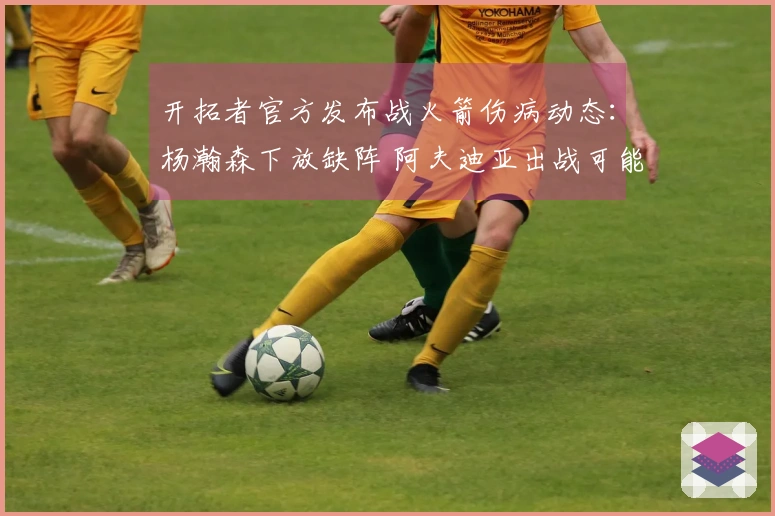 开拓者官方发布战火箭伤病动态：杨瀚森下放缺阵 阿夫迪亚出战可能性不大