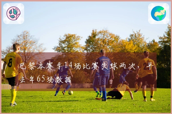 巴黎本赛季14场比赛失球两次，平去年65场数据