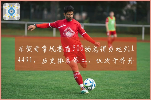 东契奇常规赛首500场总得分达到14491，历史排名第二，仅次于乔丹