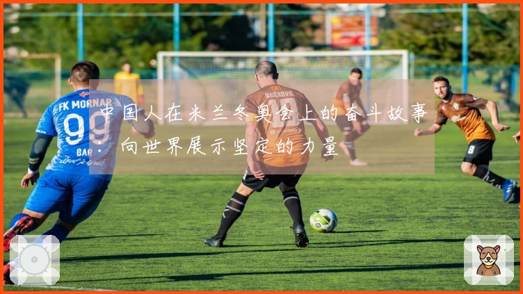 中国人在米兰冬奥会上的奋斗故事：向世界展示坚定的力量