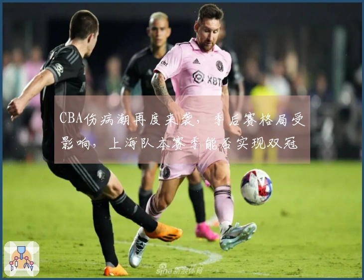 CBA伤病潮再度来袭，季后赛格局受影响，上海队本赛季能否实现双冠？