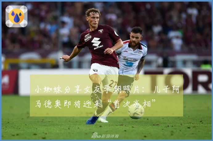 小蜘蛛分享女友孕期照片：儿子阿马德奥即将迎来“首次亮相”