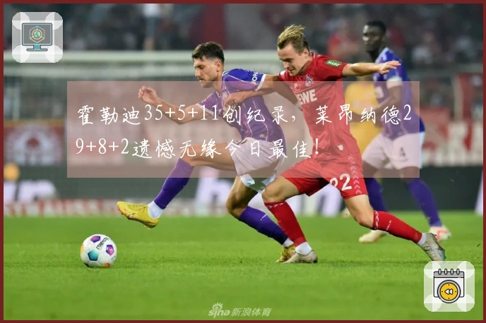 霍勒迪35+5+11创纪录，莱昂纳德29+8+2遗憾无缘今日最佳！