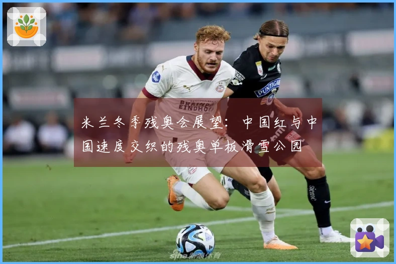 米兰冬季残奥会展望：中国红与中国速度交织的残奥单板滑雪公园