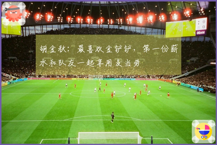 胡金秋：最喜欢金铲铲，第一份薪水和队友一起享用麦当劳