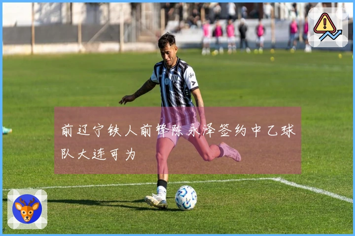 前辽宁铁人前锋陈永泽签约中乙球队大连可为