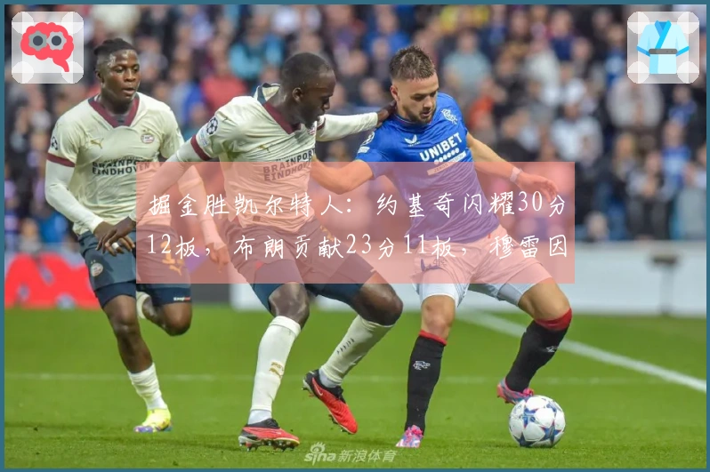 掘金胜凯尔特人：约基奇闪耀30分12板，布朗贡献23分11板，穆雷因病缺席